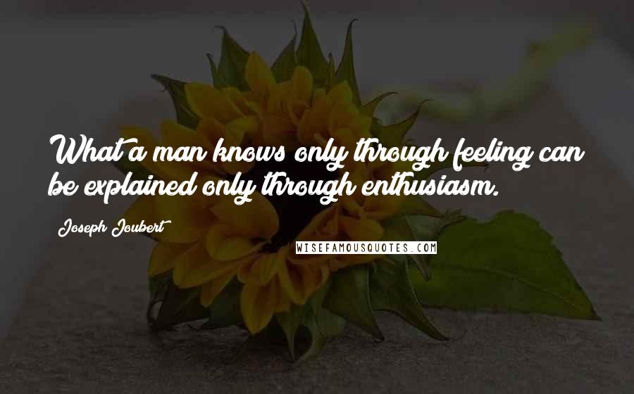 Joseph Joubert Quotes: What a man knows only through feeling can be explained only through enthusiasm.