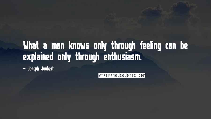 Joseph Joubert Quotes: What a man knows only through feeling can be explained only through enthusiasm.