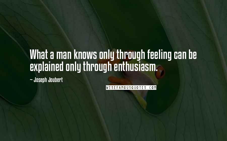 Joseph Joubert Quotes: What a man knows only through feeling can be explained only through enthusiasm.