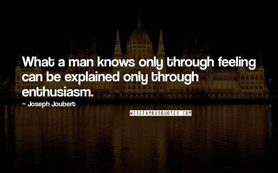 Joseph Joubert Quotes: What a man knows only through feeling can be explained only through enthusiasm.