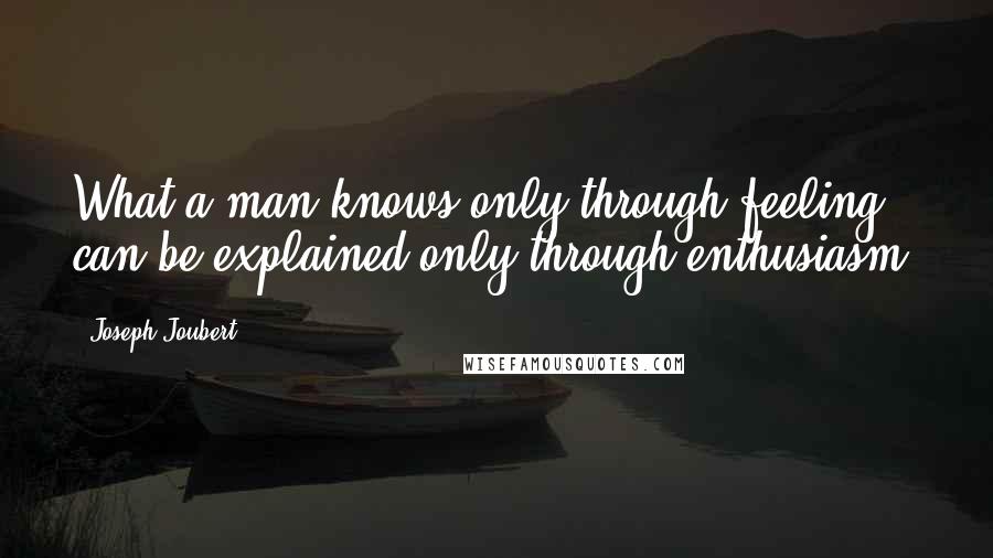 Joseph Joubert Quotes: What a man knows only through feeling can be explained only through enthusiasm.