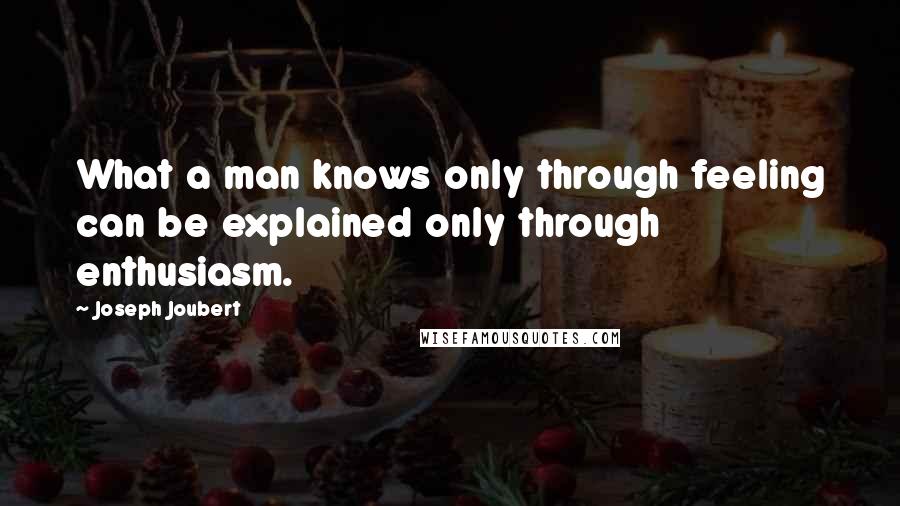 Joseph Joubert Quotes: What a man knows only through feeling can be explained only through enthusiasm.