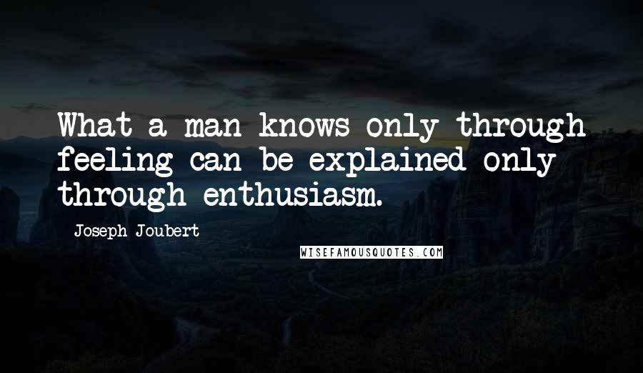 Joseph Joubert Quotes: What a man knows only through feeling can be explained only through enthusiasm.