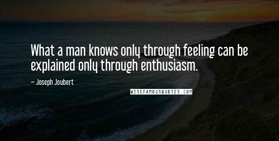 Joseph Joubert Quotes: What a man knows only through feeling can be explained only through enthusiasm.