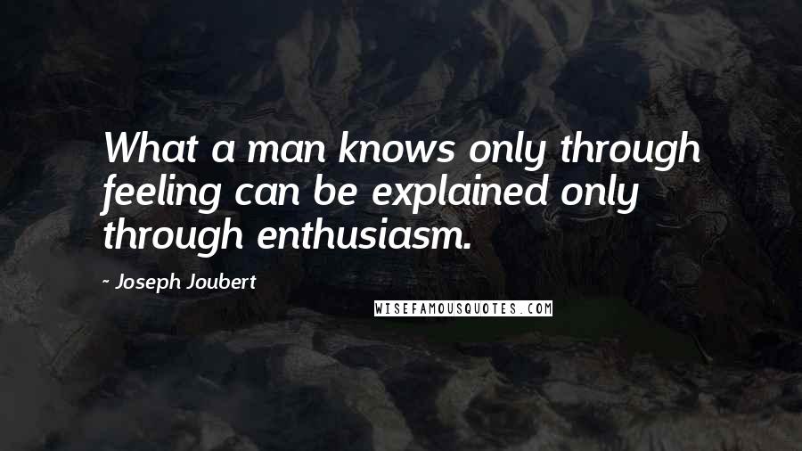 Joseph Joubert Quotes: What a man knows only through feeling can be explained only through enthusiasm.