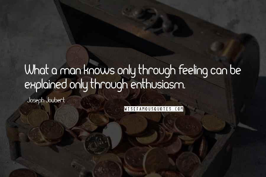 Joseph Joubert Quotes: What a man knows only through feeling can be explained only through enthusiasm.