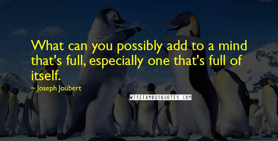 Joseph Joubert Quotes: What can you possibly add to a mind that's full, especially one that's full of itself.