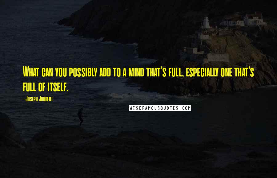 Joseph Joubert Quotes: What can you possibly add to a mind that's full, especially one that's full of itself.