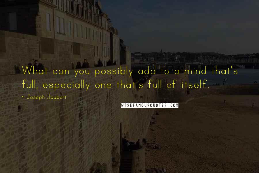 Joseph Joubert Quotes: What can you possibly add to a mind that's full, especially one that's full of itself.