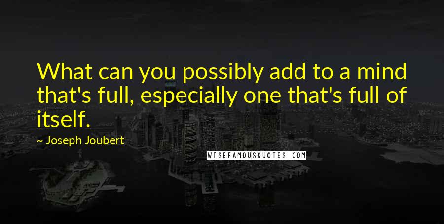 Joseph Joubert Quotes: What can you possibly add to a mind that's full, especially one that's full of itself.