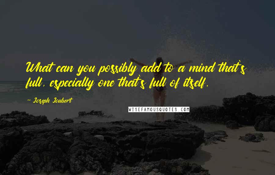 Joseph Joubert Quotes: What can you possibly add to a mind that's full, especially one that's full of itself.