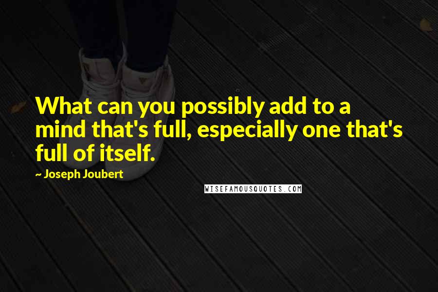 Joseph Joubert Quotes: What can you possibly add to a mind that's full, especially one that's full of itself.