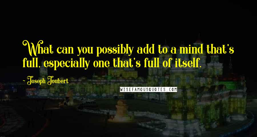 Joseph Joubert Quotes: What can you possibly add to a mind that's full, especially one that's full of itself.