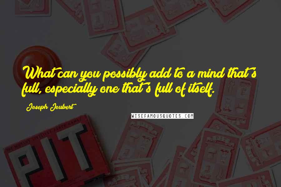 Joseph Joubert Quotes: What can you possibly add to a mind that's full, especially one that's full of itself.