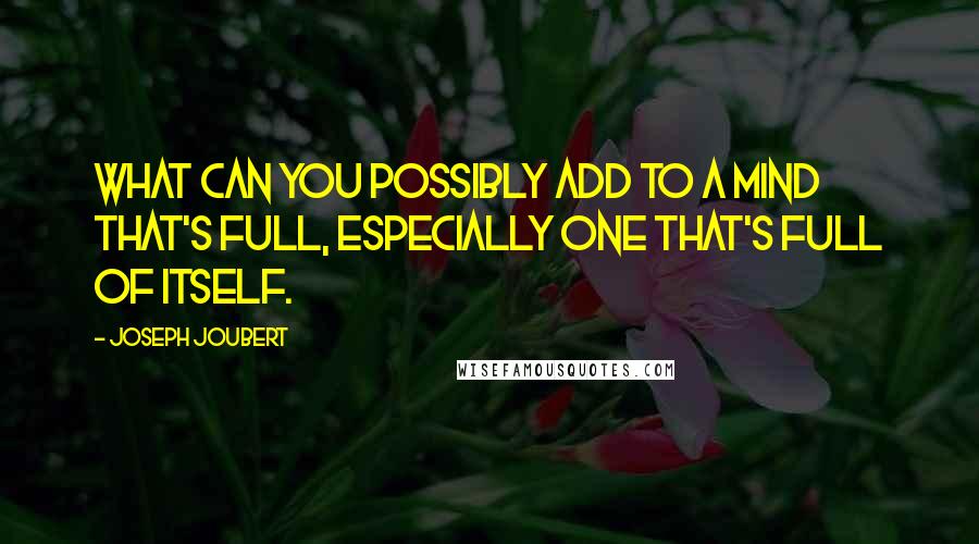 Joseph Joubert Quotes: What can you possibly add to a mind that's full, especially one that's full of itself.