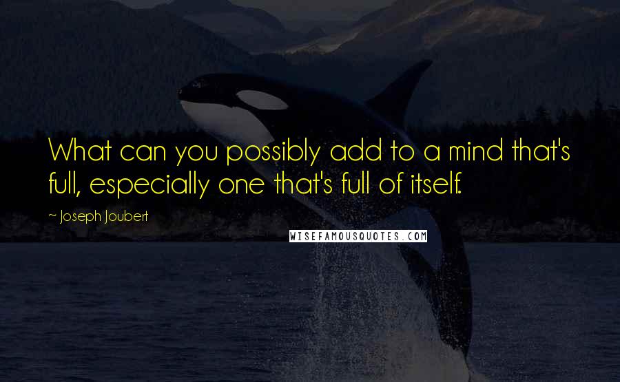 Joseph Joubert Quotes: What can you possibly add to a mind that's full, especially one that's full of itself.