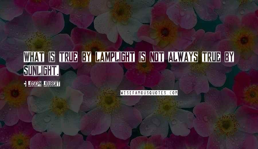 Joseph Joubert Quotes: What is true by lamplight is not always true by sunlight.