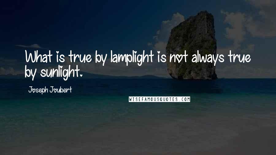Joseph Joubert Quotes: What is true by lamplight is not always true by sunlight.