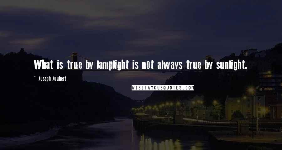Joseph Joubert Quotes: What is true by lamplight is not always true by sunlight.