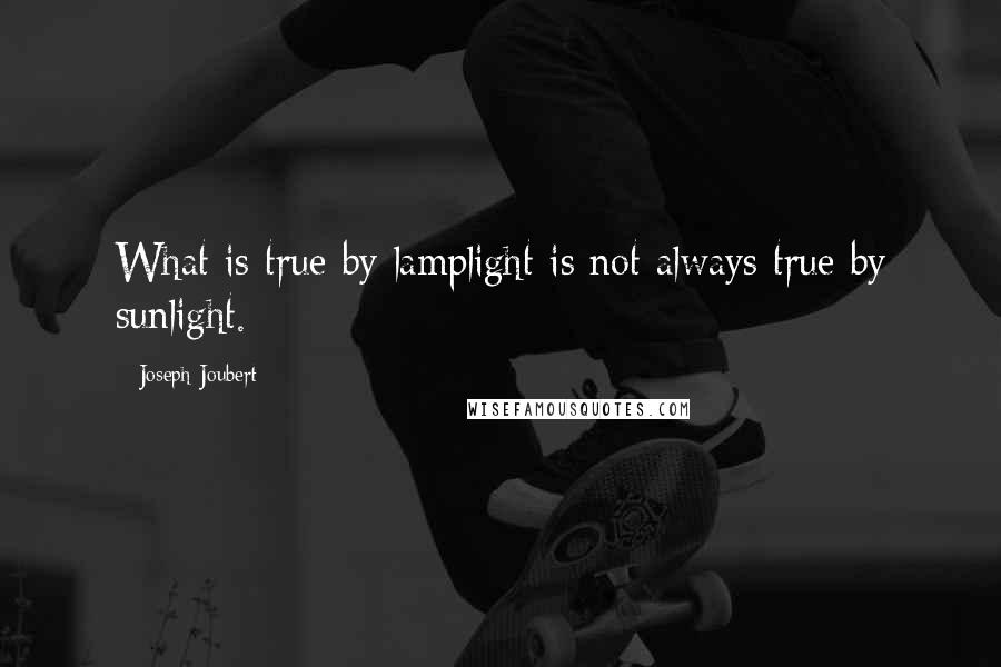 Joseph Joubert Quotes: What is true by lamplight is not always true by sunlight.
