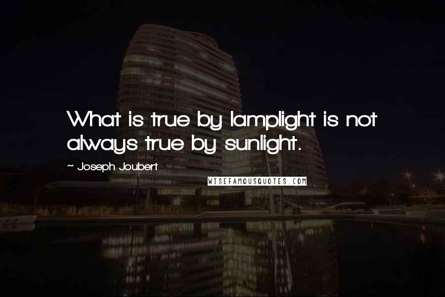 Joseph Joubert Quotes: What is true by lamplight is not always true by sunlight.