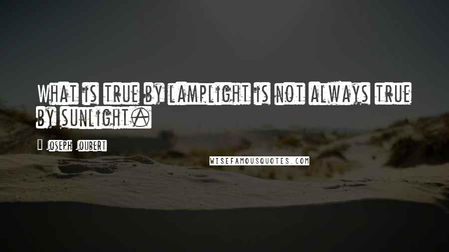 Joseph Joubert Quotes: What is true by lamplight is not always true by sunlight.