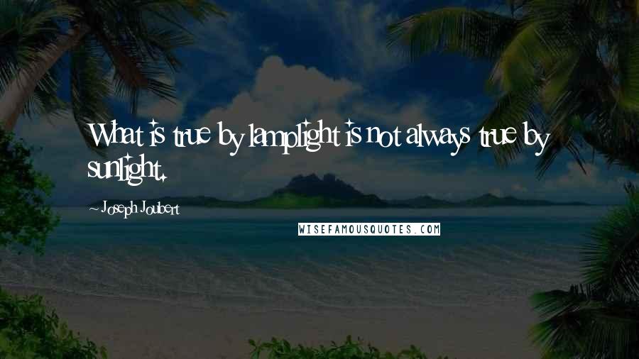 Joseph Joubert Quotes: What is true by lamplight is not always true by sunlight.