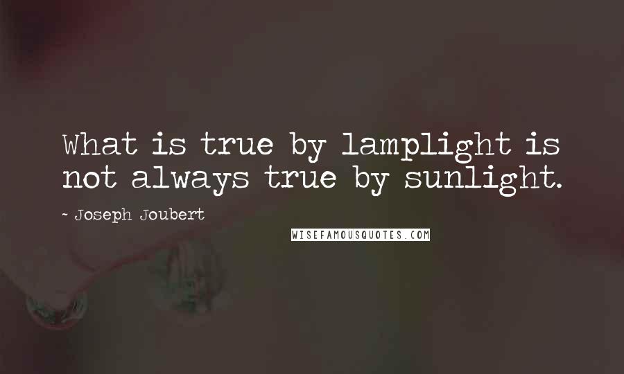 Joseph Joubert Quotes: What is true by lamplight is not always true by sunlight.