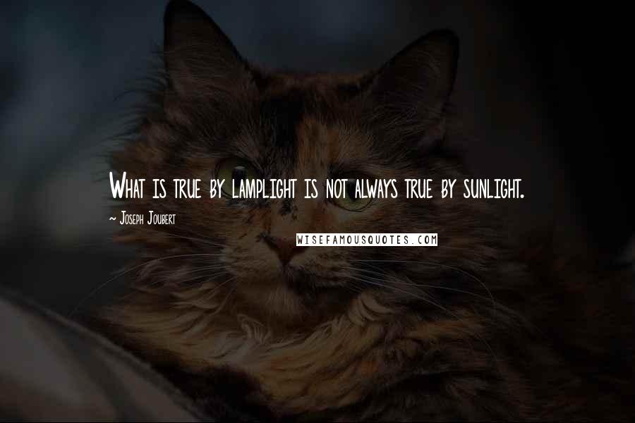Joseph Joubert Quotes: What is true by lamplight is not always true by sunlight.