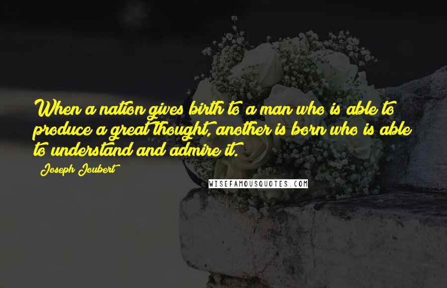 Joseph Joubert Quotes: When a nation gives birth to a man who is able to produce a great thought, another is born who is able to understand and admire it.