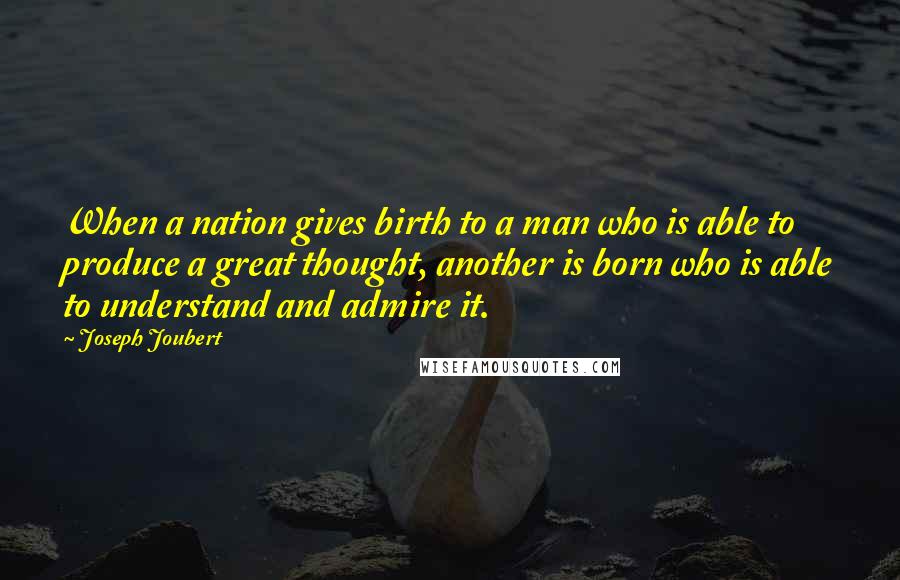 Joseph Joubert Quotes: When a nation gives birth to a man who is able to produce a great thought, another is born who is able to understand and admire it.