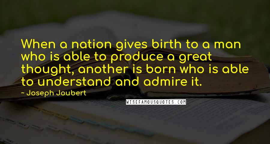 Joseph Joubert Quotes: When a nation gives birth to a man who is able to produce a great thought, another is born who is able to understand and admire it.