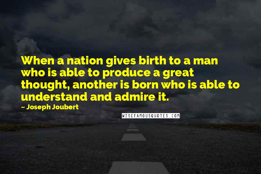 Joseph Joubert Quotes: When a nation gives birth to a man who is able to produce a great thought, another is born who is able to understand and admire it.