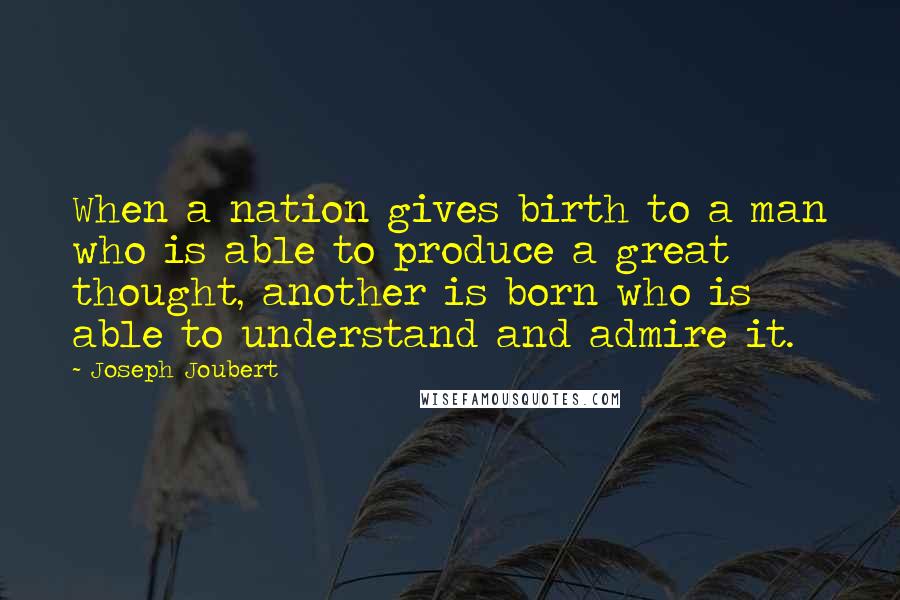 Joseph Joubert Quotes: When a nation gives birth to a man who is able to produce a great thought, another is born who is able to understand and admire it.