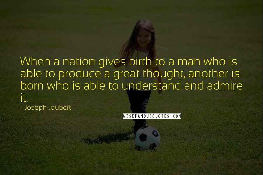 Joseph Joubert Quotes: When a nation gives birth to a man who is able to produce a great thought, another is born who is able to understand and admire it.