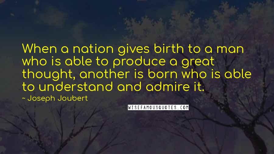 Joseph Joubert Quotes: When a nation gives birth to a man who is able to produce a great thought, another is born who is able to understand and admire it.