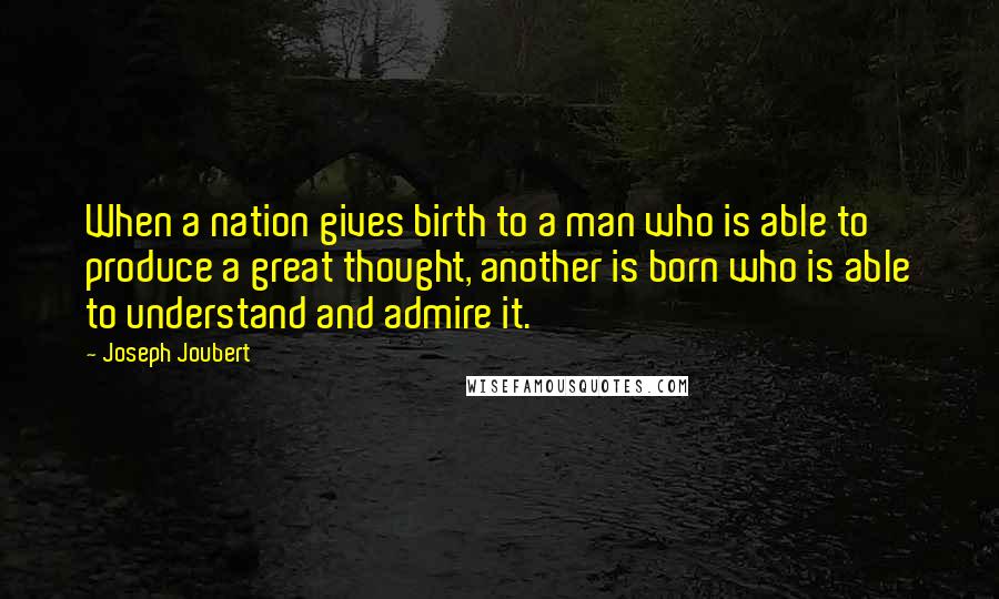 Joseph Joubert Quotes: When a nation gives birth to a man who is able to produce a great thought, another is born who is able to understand and admire it.