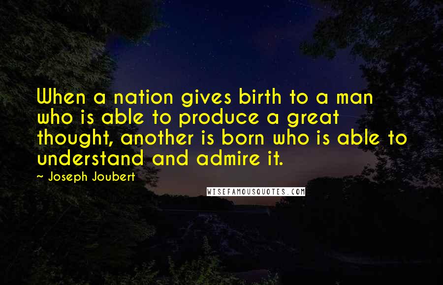 Joseph Joubert Quotes: When a nation gives birth to a man who is able to produce a great thought, another is born who is able to understand and admire it.