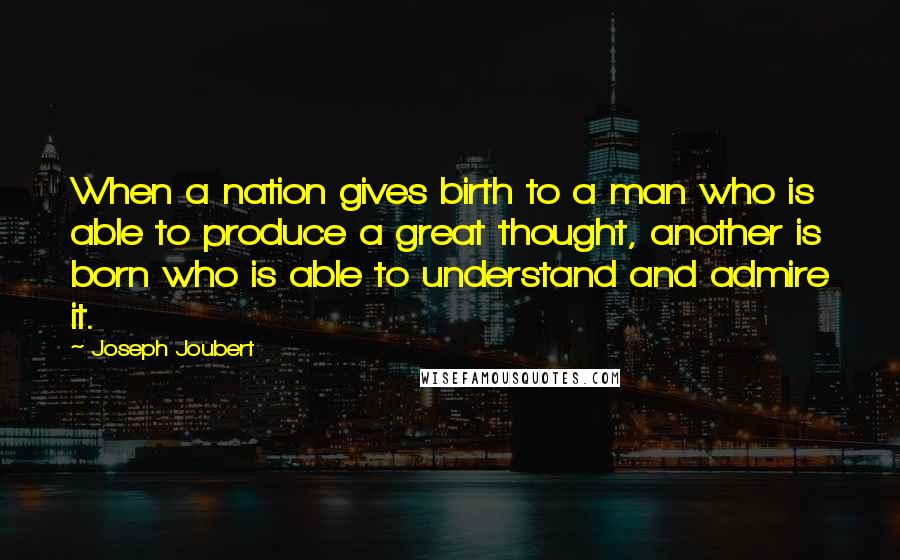 Joseph Joubert Quotes: When a nation gives birth to a man who is able to produce a great thought, another is born who is able to understand and admire it.