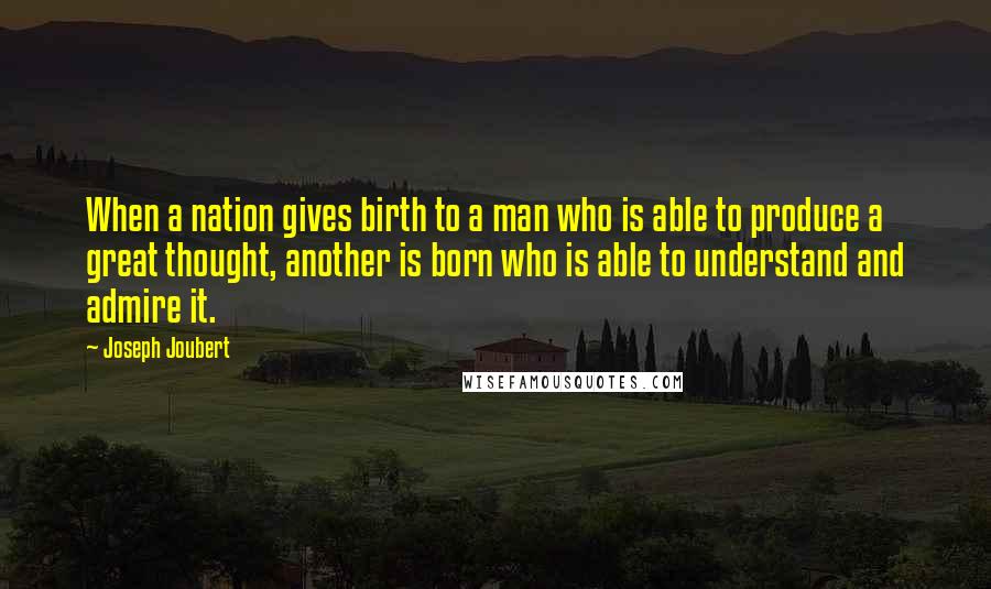 Joseph Joubert Quotes: When a nation gives birth to a man who is able to produce a great thought, another is born who is able to understand and admire it.