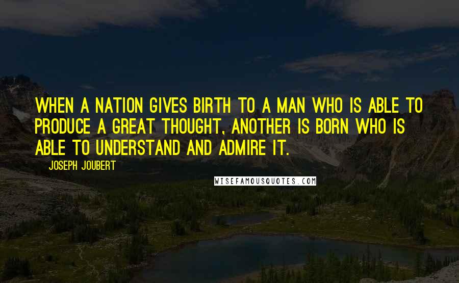 Joseph Joubert Quotes: When a nation gives birth to a man who is able to produce a great thought, another is born who is able to understand and admire it.