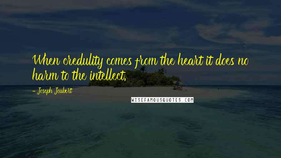 Joseph Joubert Quotes: When credulity comes from the heart it does no harm to the intellect.
