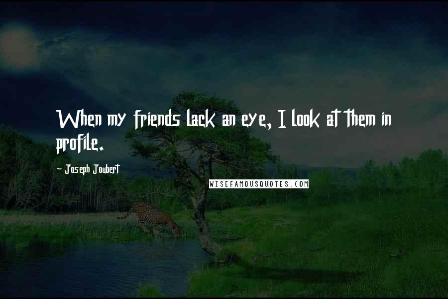 Joseph Joubert Quotes: When my friends lack an eye, I look at them in profile.