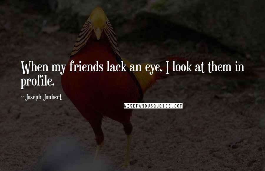 Joseph Joubert Quotes: When my friends lack an eye, I look at them in profile.