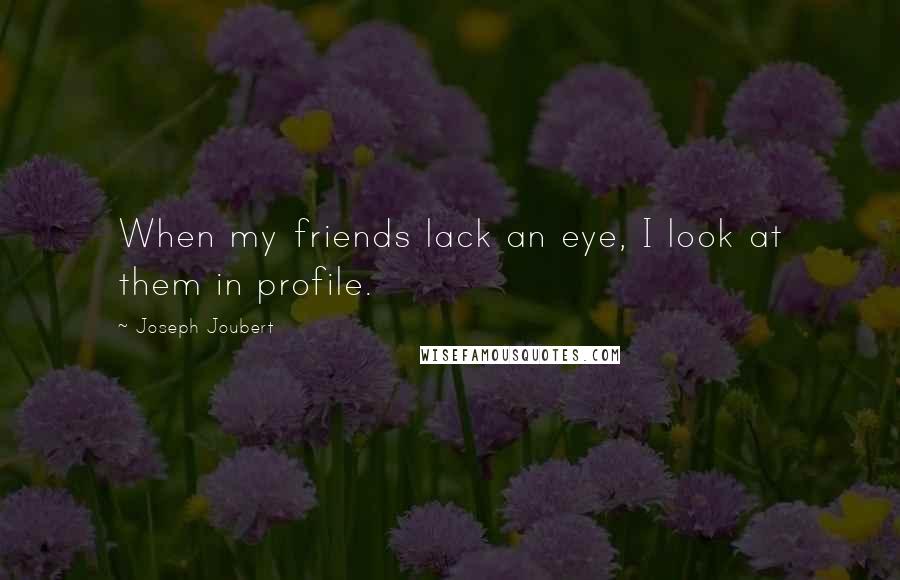 Joseph Joubert Quotes: When my friends lack an eye, I look at them in profile.