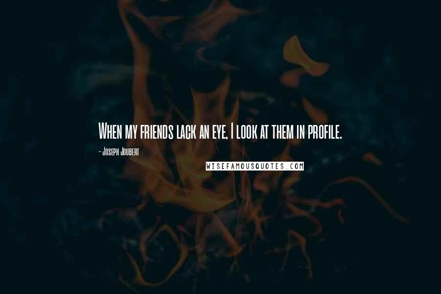 Joseph Joubert Quotes: When my friends lack an eye, I look at them in profile.