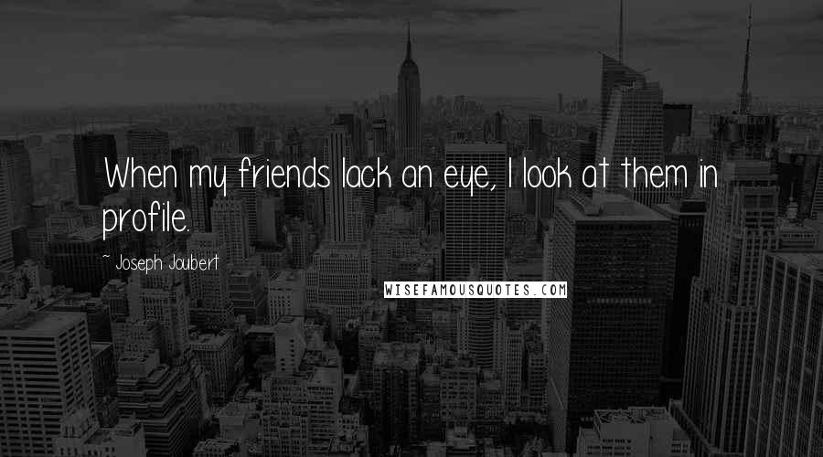 Joseph Joubert Quotes: When my friends lack an eye, I look at them in profile.