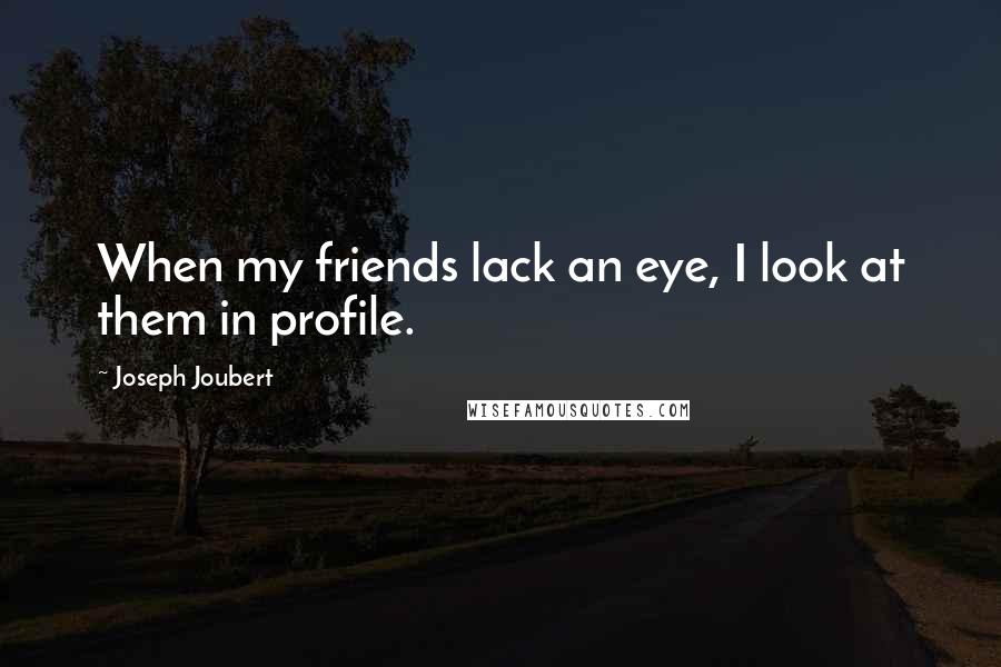 Joseph Joubert Quotes: When my friends lack an eye, I look at them in profile.