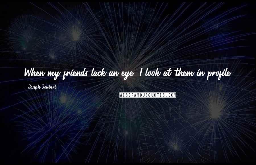 Joseph Joubert Quotes: When my friends lack an eye, I look at them in profile.