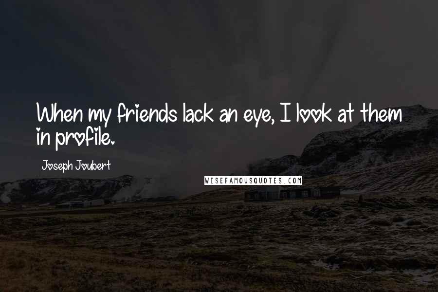 Joseph Joubert Quotes: When my friends lack an eye, I look at them in profile.